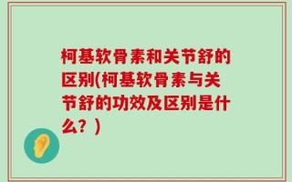 柯基软骨素和关节舒的区别(柯基软骨素与关节舒的功效及区别是什么？)