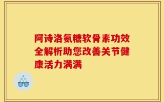 阿诗洛氨糖软骨素功效全解析助您改善关节健康活力满满