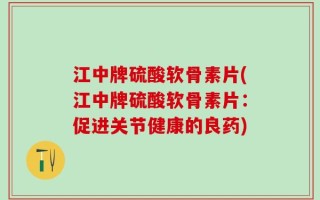 江中牌硫酸软骨素片(江中牌硫酸软骨素片：促进关节健康的良药)