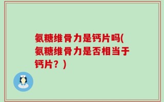 氨糖维骨力是钙片吗(氨糖维骨力是否相当于钙片？)