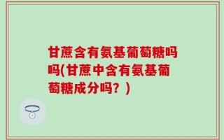 甘蔗含有氨基葡萄糖吗吗(甘蔗中含有氨基葡萄糖成分吗？)