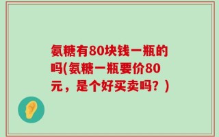氨糖有80块钱一瓶的吗(氨糖一瓶要价80元，是个好买卖吗？)