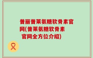 普丽普莱氨糖软骨素官网(普莱氨糖软骨素  官网全方位介绍)