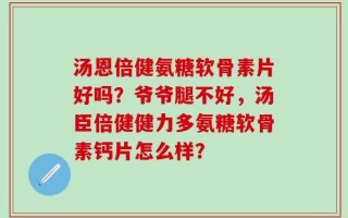 汤恩倍健氨糖软骨素片好吗？爷爷腿不好，汤臣倍健健力多氨糖软骨素钙片怎么样？
