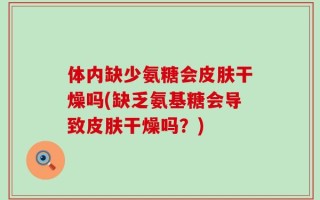 体内缺少氨糖会皮肤干燥吗(缺乏氨基糖会导致皮肤干燥吗？)