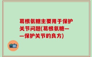葛根氨糖主要用于保护关节问题(葛根氨糖——保护关节的良方)
