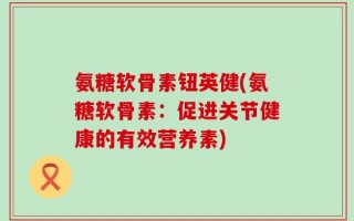 氨糖软骨素钮英健(氨糖软骨素：促进关节健康的有效营养素)