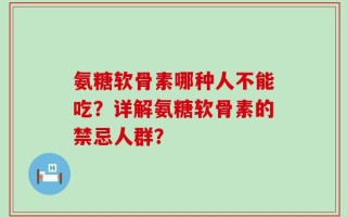 氨糖软骨素哪种人不能吃？详解氨糖软骨素的禁忌人群？