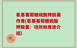 氨基葡萄糖硫酸钾胶囊作用(氨基葡萄糖硫酸钾胶囊：功效和用途介绍)