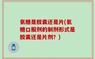 氨糖是胶囊还是片(氨糖口服剂的制剂形式是胶囊还是片剂？)