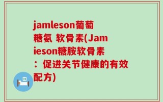 jamleson葡萄糖氨 软骨素(Jamieson糖胺软骨素：促进关节健康的有效配方)