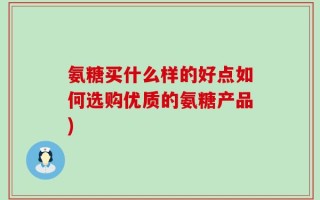 氨糖买什么样的好点如何选购优质的氨糖产品)