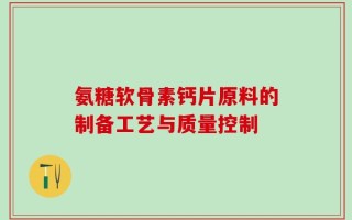 氨糖软骨素钙片原料的制备工艺与质量控制