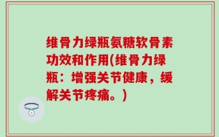 维骨力绿瓶氨糖软骨素功效和作用(维骨力绿瓶：增强关节健康，缓解关节疼痛。)