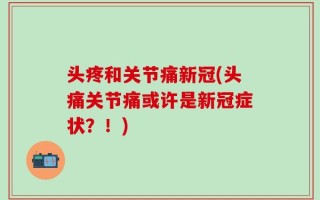 头疼和关节痛新冠(头痛关节痛或许是新冠症状？！)