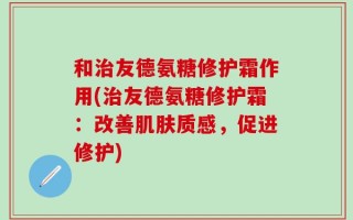 和治友德氨糖修护霜作用(治友德氨糖修护霜：改善肌肤质感，促进修护)