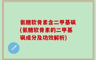 氨糖软骨素含二甲基砜(氨糖软骨素的二甲基砜成分及功效解析)