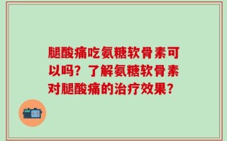 腿酸痛吃氨糖软骨素可以吗？了解氨糖软骨素对腿酸痛的治疗效果？