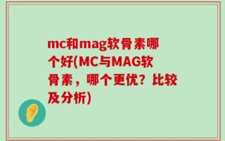 mc和mag软骨素哪个好(MC与MAG软骨素，哪个更优？比较及分析)