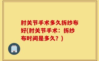 肘关节手术多久拆纱布好(肘关节手术：拆纱布时间是多久？)