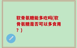 软骨氨糖能多吃吗(软骨氨糖是否可以多食用？)