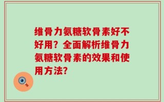 维骨力氨糖软骨素好不好用？全面解析维骨力氨糖软骨素的效果和使用方法？