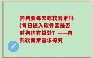 狗狗要每天吃软骨素吗(每日摄入软骨素是否对狗狗有益处？——狗狗软骨素需求探究
