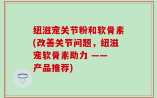 纽滋宠关节粉和软骨素(改善关节问题，纽滋宠软骨素助力 —— 产品推荐)