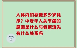 人体内的氨糖多少岁耗尽？中老年人关节痛的原因是什么与氨糖流失有什么关系吗
