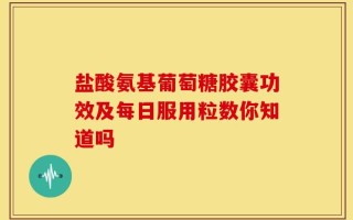 盐酸氨基葡萄糖胶囊功效及每日服用粒数你知道吗