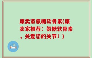康卖家氨糖软骨素(康卖家推荐：氨糖软骨素，关爱您的关节！)