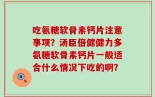 吃氨糖软骨素钙片注意事项？汤臣倍健健力多氨糖软骨素钙片一般适合什么情况下吃的啊？
