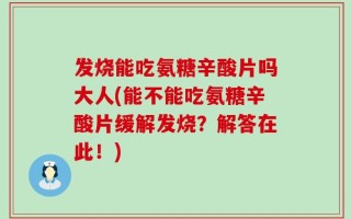 发烧能吃氨糖辛酸片吗大人(能不能吃氨糖辛酸片缓解发烧？解答在此！)