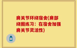 肩关节环绕宿舍(肩部绕圈练习：在宿舍加强肩关节灵活性)