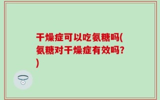 干燥症可以吃氨糖吗(氨糖对干燥症有效吗？)