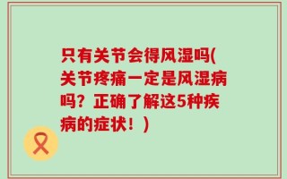 只有关节会得风湿吗(关节疼痛一定是风湿病吗？正确了解这5种疾病的症状！)