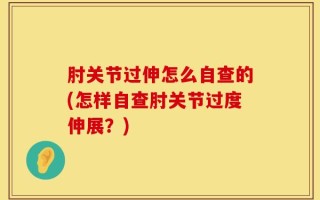 肘关节过伸怎么自查的(怎样自查肘关节过度伸展？)