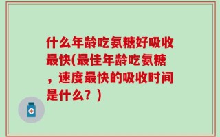 什么年龄吃氨糖好吸收最快(最佳年龄吃氨糖，速度最快的吸收时间是什么？)