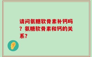请问氨糖软骨素补钙吗？氨糖软骨素和钙的关系？