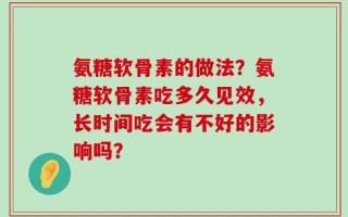 氨糖软骨素的做法？氨糖软骨素吃多久见效，长时间吃会有不好的影响吗？