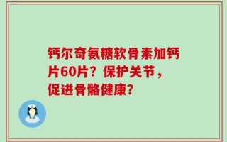 钙尔奇氨糖软骨素加钙片60片？保护关节，促进骨骼健康？