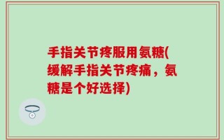 手指关节疼服用氨糖(缓解手指关节疼痛，氨糖是个好选择)