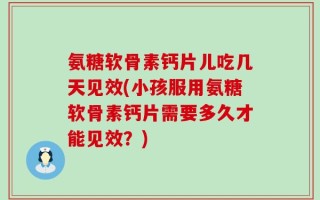 氨糖软骨素钙片儿吃几天见效(小孩服用氨糖软骨素钙片需要多久才能见效？)