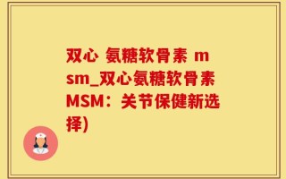 双心 氨糖软骨素 msm_双心氨糖软骨素MSM：关节保健新选择)
