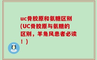 uc骨胶原和氨糖区别(UC骨胶原与氨糖的区别，羊角风患者必读！)