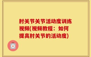 肘关节关节活动度训练视频(视频教程：如何提高肘关节的活动度)