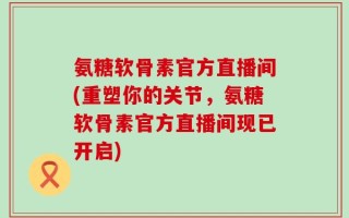 氨糖软骨素官方直播间(重塑你的关节，氨糖软骨素官方直播间现已开启)