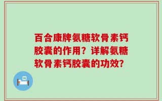 百合康牌氨糖软骨素钙胶囊的作用？详解氨糖软骨素钙胶囊的功效？
