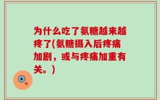 为什么吃了氨糖越来越疼了(氨糖摄入后疼痛加剧，或与疼痛加重有关。)