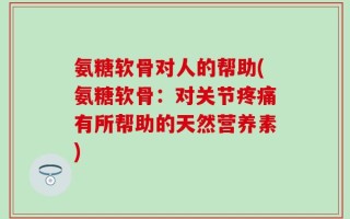 氨糖软骨对人的帮助(氨糖软骨：对关节疼痛有所帮助的天然营养素)